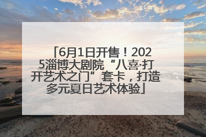 6月1日开售！2025淄博大剧院“八喜·打开艺术之门”套卡，打造多元夏日艺术体验